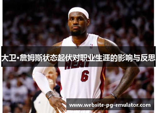 大卫·詹姆斯状态起伏对职业生涯的影响与反思 大卫·詹姆斯状态起伏对职业生涯的影响与反思