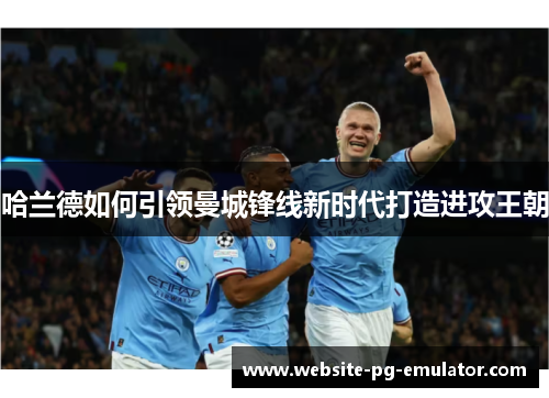 哈兰德如何引领曼城锋线新时代打造进攻王朝 哈兰德如何引领曼城锋线新时代打造进攻王朝