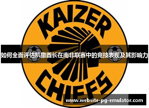 如何全面评估凯撒酋长在南非联赛中的竞技表现及其影响力 如何全面评估凯撒酋长在南非联赛中的竞技表现及其影响力