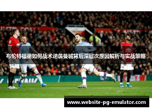 布伦特福德如何战术逆袭曼城背后深层次原因解析与实战策略