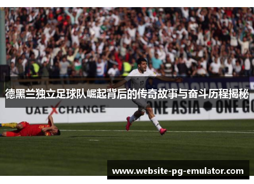 德黑兰独立足球队崛起背后的传奇故事与奋斗历程揭秘 德黑兰独立足球队崛起背后的传奇故事与奋斗历程揭秘
