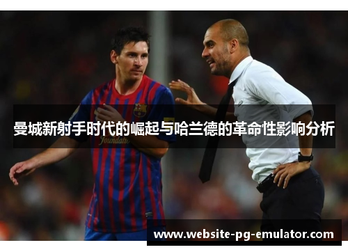 曼城新射手时代的崛起与哈兰德的革命性影响分析 曼城新射手时代的崛起与哈兰德的革命性影响分析