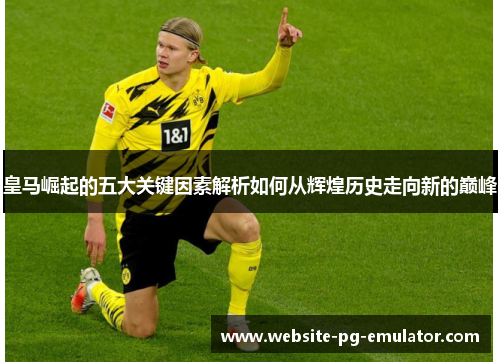 皇马崛起的五大关键因素解析如何从辉煌历史走向新的巅峰