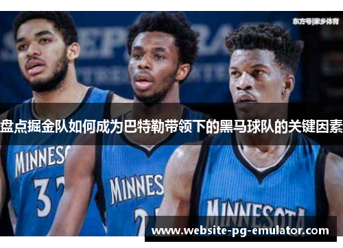 盘点掘金队如何成为巴特勒带领下的黑马球队的关键因素 盘点掘金队如何成为巴特勒带领下的黑马球队的关键因素