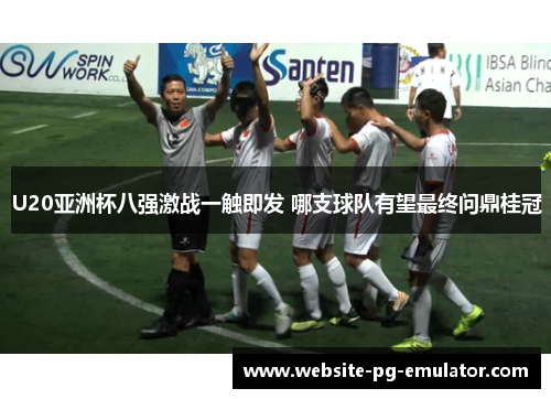 U20亚洲杯八强激战一触即发 哪支球队有望最终问鼎桂冠 U20亚洲杯八强激战一触即发 哪支球队有望最终问鼎桂冠