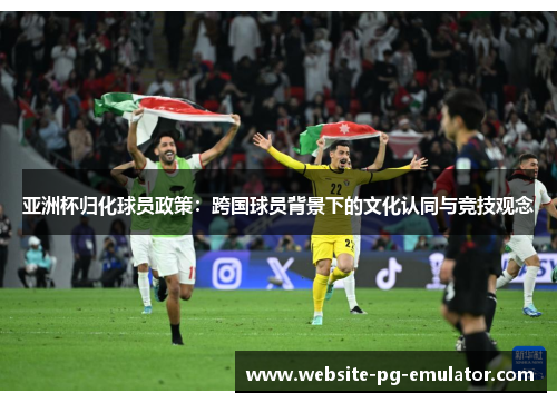 亚洲杯归化球员政策:跨国球员背景下的文化认同与竞技观念 亚洲杯归化球员政策:跨国球员背景下的文化认同与竞技观念