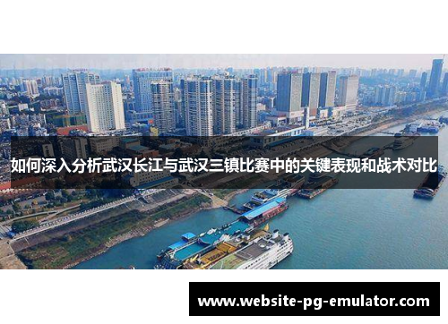 如何深入分析武汉长江与武汉三镇比赛中的关键表现和战术对比