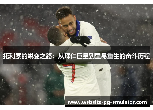 托利索的蜕变之路：从拜仁巨星到里昂重生的奋斗历程