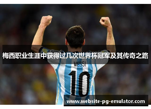 梅西职业生涯中获得过几次世界杯冠军及其传奇之路 梅西职业生涯中获得过几次世界杯冠军及其传奇之路