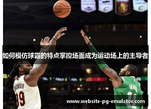 如何模仿球霸的特点掌控场面成为运动场上的主导者 如何模仿球霸的特点掌控场面成为运动场上的主导者