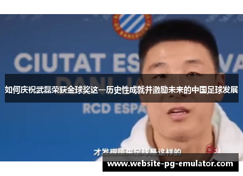 如何庆祝武磊荣获金球奖这一历史性成就并激励未来的中国足球发展 如何庆祝武磊荣获金球奖这一历史性成就并激励未来的中国足球发展