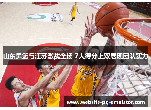山东男篮与江苏激战全场 7人得分上双展现团队实力 山东男篮与江苏激战全场 7人得分上双展现团队实力