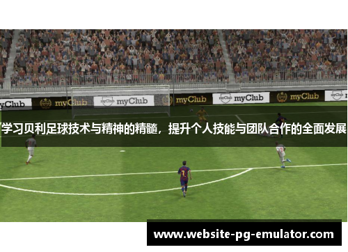 学习贝利足球技术与精神的精髓,提升个人技能与团队合作的全面发展 学习贝利足球技术与精神的精髓,提升个人技能与团队合作的全面发展