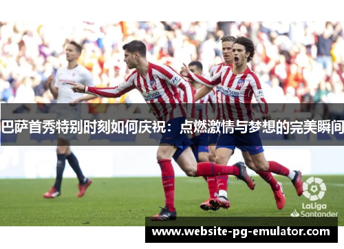 巴萨首秀特别时刻如何庆祝：点燃激情与梦想的完美瞬间