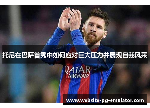 托尼在巴萨首秀中如何应对巨大压力并展现自我风采 托尼在巴萨首秀中如何应对巨大压力并展现自我风采