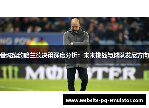 曼城续约哈兰德决策深度分析:未来挑战与球队发展方向 曼城续约哈兰德决策深度分析:未来挑战与球队发展方向