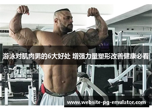 游泳对肌肉男的6大好处 增强力量塑形改善健康必看 游泳对肌肉男的6大好处 增强力量塑形改善健康必看