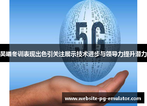 吴曦冬训表现出色引关注展示技术进步与领导力提升潜力 吴曦冬训表现出色引关注展示技术进步与领导力提升潜力