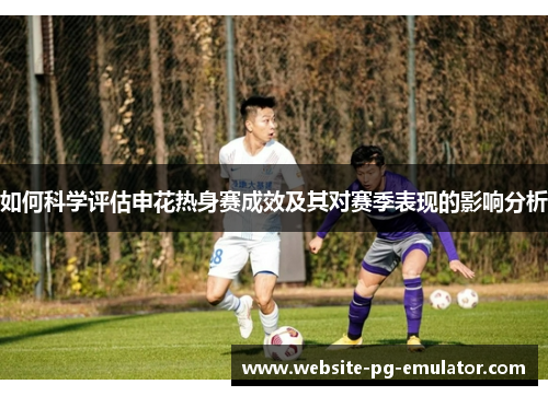 如何科学评估申花热身赛成效及其对赛季表现的影响分析 如何科学评估申花热身赛成效及其对赛季表现的影响分析