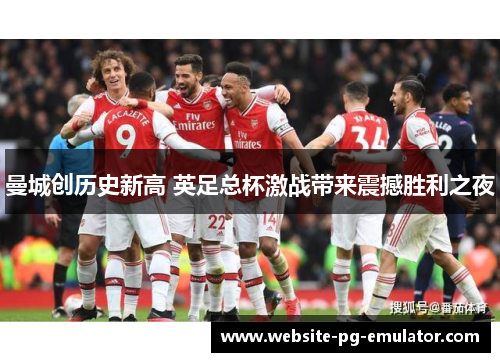 曼城创历史新高 英足总杯激战带来震撼胜利之夜 曼城创历史新高 英足总杯激战带来震撼胜利之夜