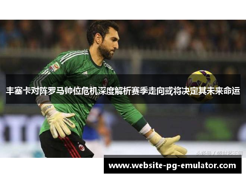 丰塞卡对阵罗马帅位危机深度解析赛季走向或将决定其未来命运