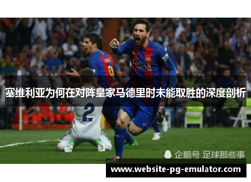 塞维利亚为何在对阵皇家马德里时未能取胜的深度剖析 塞维利亚为何在对阵皇家马德里时未能取胜的深度剖析