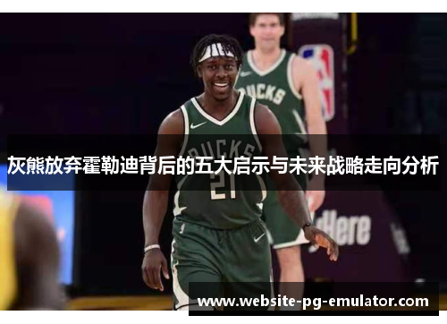 灰熊放弃霍勒迪背后的五大启示与未来战略走向分析 灰熊放弃霍勒迪背后的五大启示与未来战略走向分析