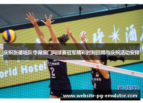 庆祝张德培队夺得澳门网球赛冠军精彩时刻回顾与庆祝活动安排 庆祝张德培队夺得澳门网球赛冠军精彩时刻回顾与庆祝活动安排