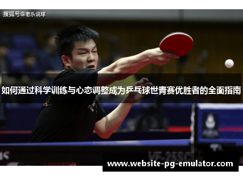 如何通过科学训练与心态调整成为乒乓球世青赛优胜者的全面指南 如何通过科学训练与心态调整成为乒乓球世青赛优胜者的全面指南