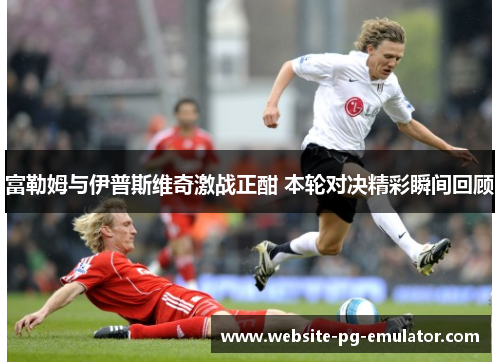 富勒姆与伊普斯维奇激战正酣 本轮对决精彩瞬间回顾 富勒姆与伊普斯维奇激战正酣 本轮对决精彩瞬间回顾