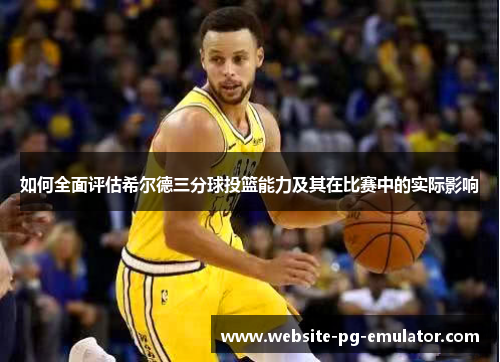 如何全面评估希尔德三分球投篮能力及其在比赛中的实际影响 如何全面评估希尔德三分球投篮能力及其在比赛中的实际影响