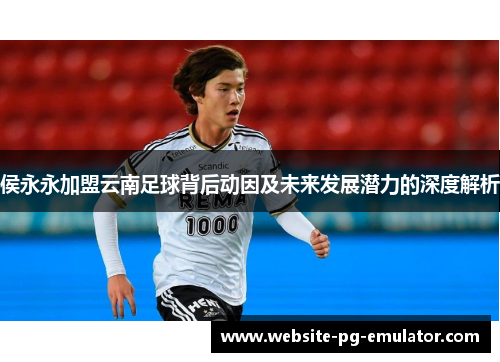 侯永永加盟云南足球背后动因及未来发展潜力的深度解析 侯永永加盟云南足球背后动因及未来发展潜力的深度解析