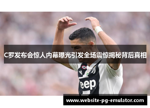 C罗发布会惊人内幕曝光引发全场震惊揭秘背后真相 C罗发布会惊人内幕曝光引发全场震惊揭秘背后真相