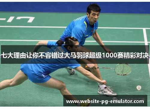 七大理由让你不容错过大马羽球超级1000赛精彩对决