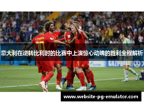 意大利在逆转比利时的比赛中上演惊心动魄的胜利全程解析