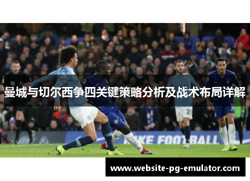 曼城与切尔西争四关键策略分析及战术布局详解 曼城与切尔西争四关键策略分析及战术布局详解
