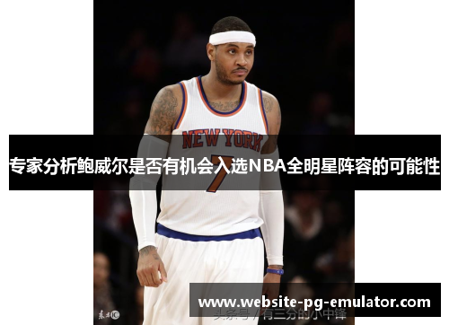 专家分析鲍威尔是否有机会入选NBA全明星阵容的可能性 专家分析鲍威尔是否有机会入选NBA全明星阵容的可能性