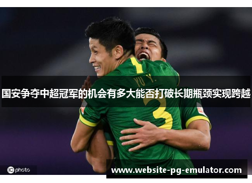 国安争夺中超冠军的机会有多大能否打破长期瓶颈实现跨越 国安争夺中超冠军的机会有多大能否打破长期瓶颈实现跨越