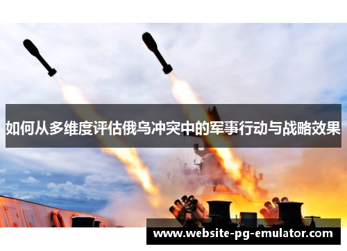如何从多维度评估俄乌冲突中的军事行动与战略效果 如何从多维度评估俄乌冲突中的军事行动与战略效果