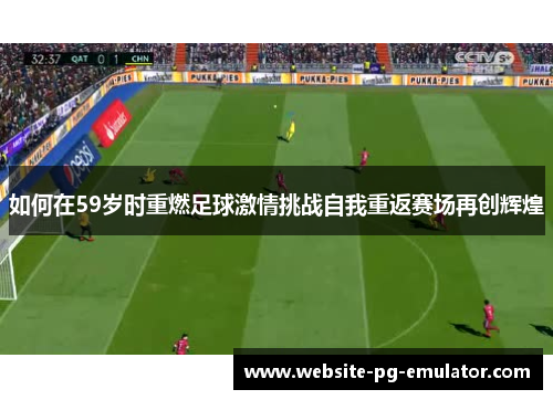 如何在59岁时重燃足球激情挑战自我重返赛场再创辉煌 如何在59岁时重燃足球激情挑战自我重返赛场再创辉煌