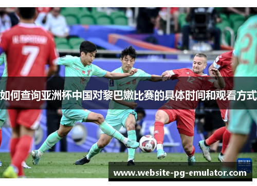 如何查询亚洲杯中国对黎巴嫩比赛的具体时间和观看方式 如何查询亚洲杯中国对黎巴嫩比赛的具体时间和观看方式