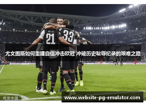 尤文图斯如何重建自信冲击欧冠 冲破历史耻辱纪录的艰难之路 尤文图斯如何重建自信冲击欧冠 冲破历史耻辱纪录的艰难之路