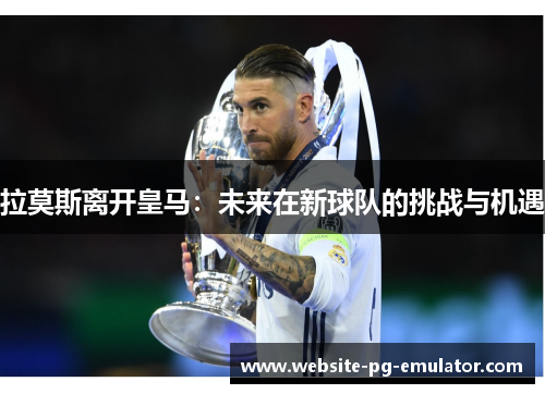 拉莫斯离开皇马:未来在新球队的挑战与机遇 拉莫斯离开皇马:未来在新球队的挑战与机遇