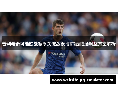 普利希奇可能缺战赛季关键战役 切尔西临场调整方案解析 普利希奇可能缺战赛季关键战役 切尔西临场调整方案解析