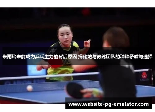 朱雨玲未能成为乒乓主力的背后原因 揭秘她与教练团队的种种矛盾与选择 朱雨玲未能成为乒乓主力的背后原因 揭秘她与教练团队的种种矛盾与选择