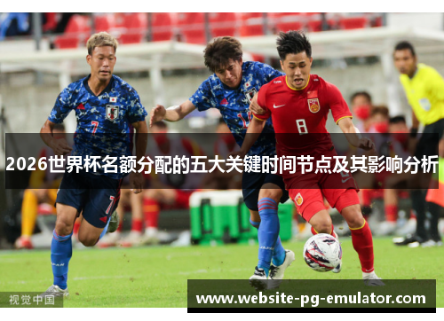 2026世界杯名额分配的五大关键时间节点及其影响分析 2026世界杯名额分配的五大关键时间节点及其影响分析