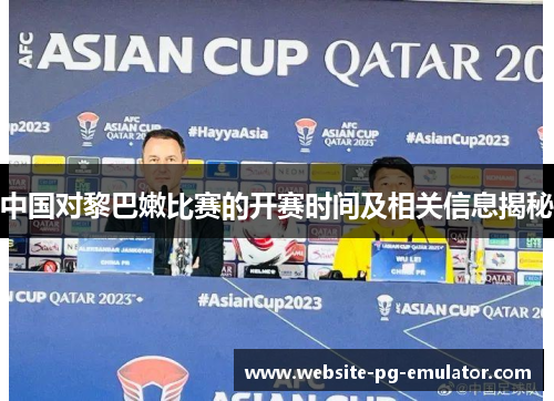 中国对黎巴嫩比赛的开赛时间及相关信息揭秘 中国对黎巴嫩比赛的开赛时间及相关信息揭秘