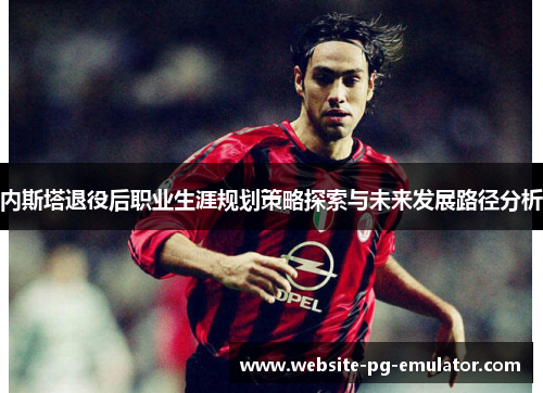 内斯塔退役后职业生涯规划策略探索与未来发展路径分析 内斯塔退役后职业生涯规划策略探索与未来发展路径分析