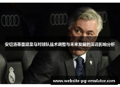 安切洛蒂重返皇马对球队战术调整与未来发展的深远影响分析 安切洛蒂重返皇马对球队战术调整与未来发展的深远影响分析