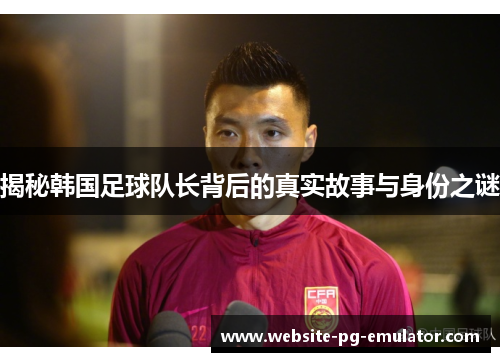 揭秘韩国足球队长背后的真实故事与身份之谜